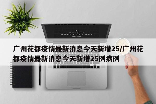 广州花都区今日新增25例新冠确诊病例
